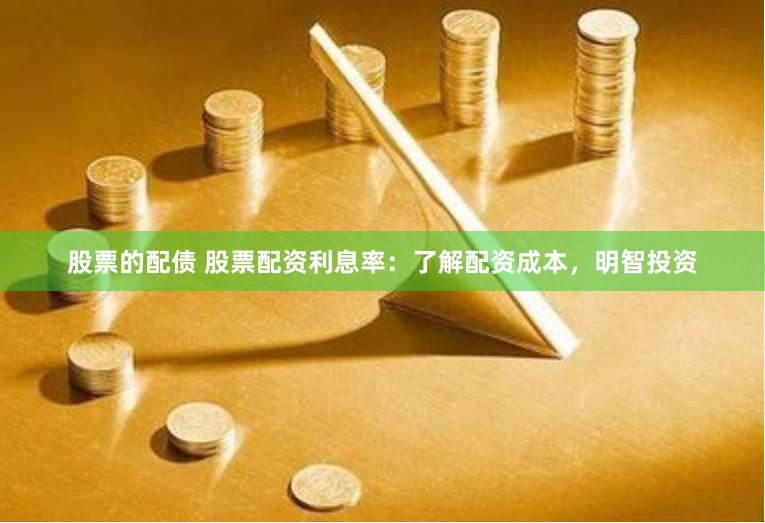 股票的配债 股票配资利息率：了解配资成本，明智投资