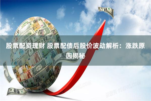 股票配资理财 股票配债后股价波动解析：涨跌原因揭秘