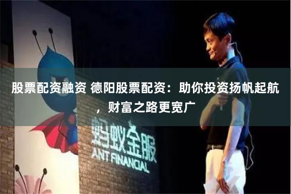 股票配资融资 德阳股票配资：助你投资扬帆起航，财富之路更宽广
