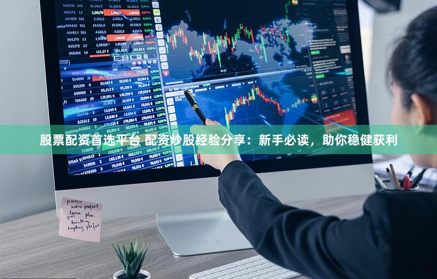 股票配资首选平台 配资炒股经验分享：新手必读，助你稳健获利