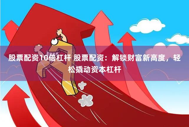 股票配资10倍杠杆 股票配资：解锁财富新高度，轻松撬动资本杠杆