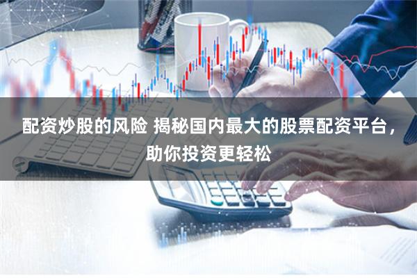 配资炒股的风险 揭秘国内最大的股票配资平台，助你投资更轻松