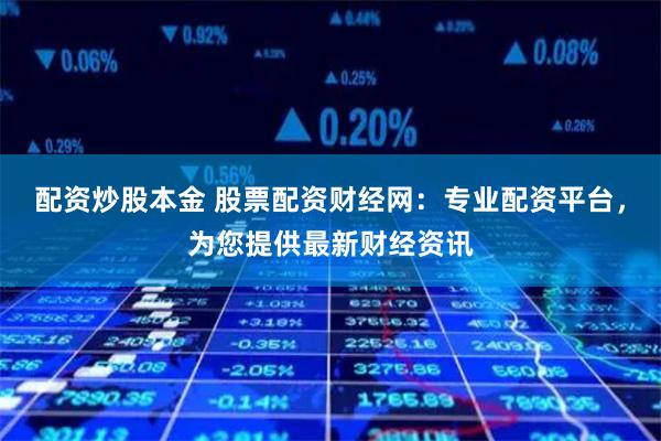配资炒股本金 股票配资财经网：专业配资平台，为您提供最新财经资讯