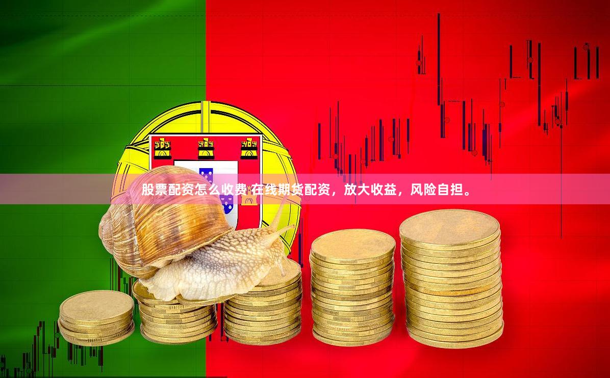 股票配资怎么收费 在线期货配资，放大收益，风险自担。