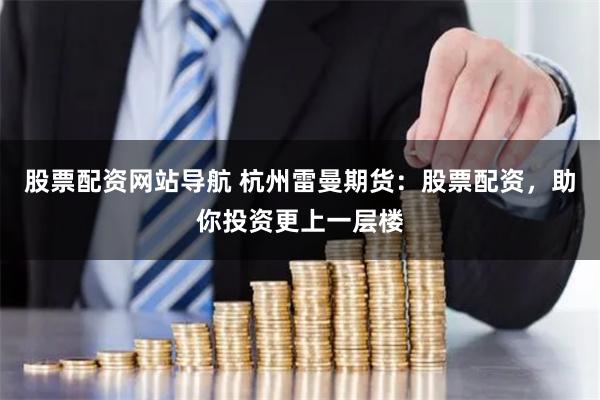 股票配资网站导航 杭州雷曼期货：股票配资，助你投资更上一层楼