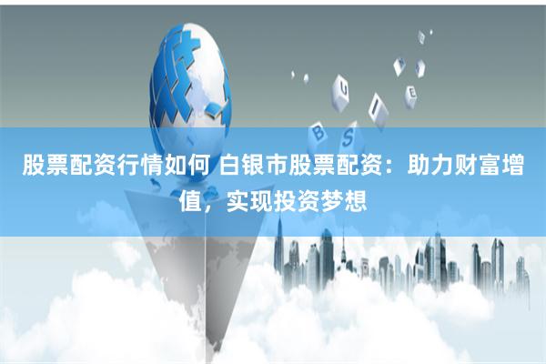 股票配资行情如何 白银市股票配资：助力财富增值，实现投资梦想