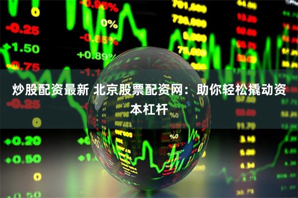 炒股配资最新 北京股票配资网：助你轻松撬动资本杠杆