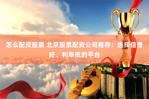 怎么配资股票 北京股票配资公司推荐：选择信誉好、利率低的平台