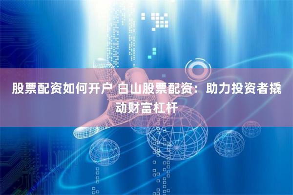 股票配资如何开户 白山股票配资：助力投资者撬动财富杠杆