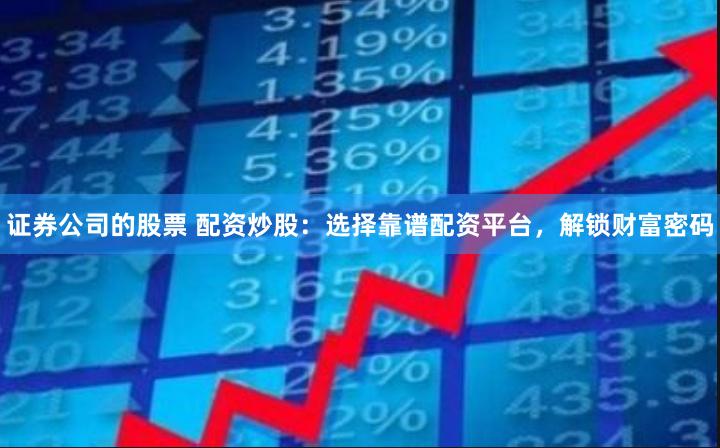 证券公司的股票 配资炒股：选择靠谱配资平台，解锁财富密码