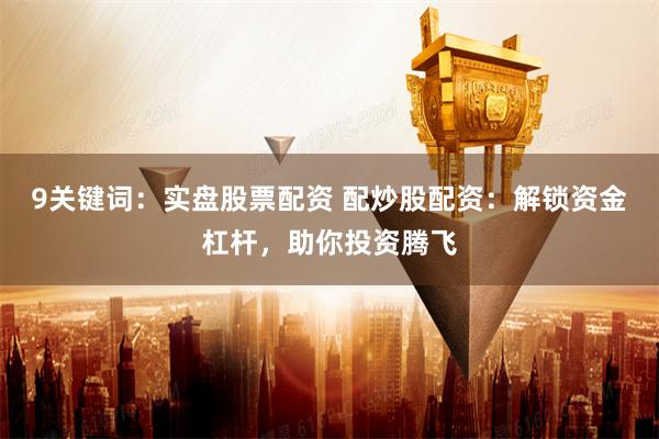 9关键词：实盘股票配资 配炒股配资：解锁资金杠杆，助你投资腾飞