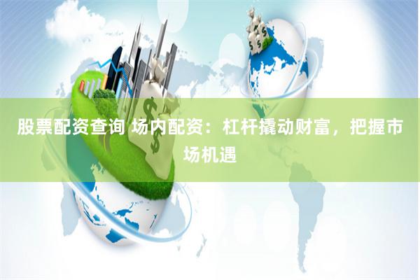 股票配资查询 场内配资：杠杆撬动财富，把握市场机遇