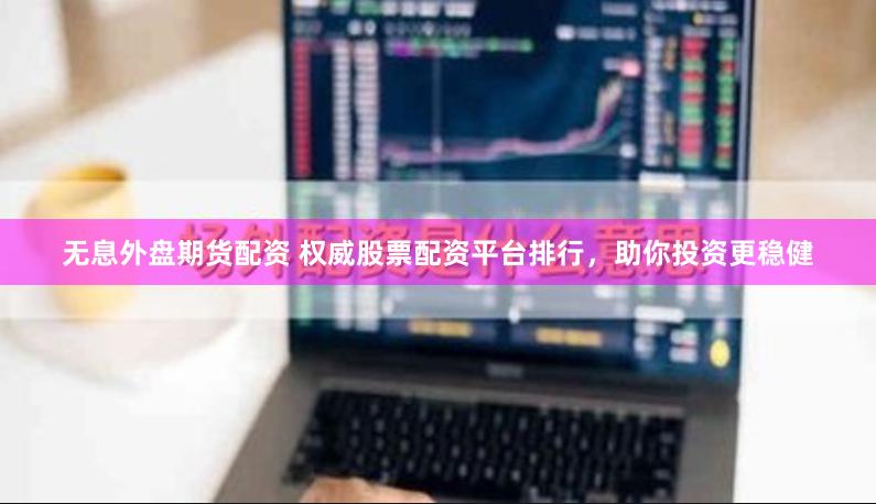 无息外盘期货配资 权威股票配资平台排行，助你投资更稳健