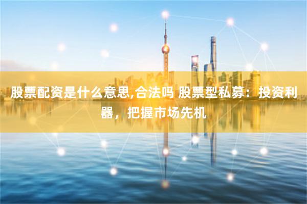 股票配资是什么意思,合法吗 股票型私募：投资利器，把握市场先机