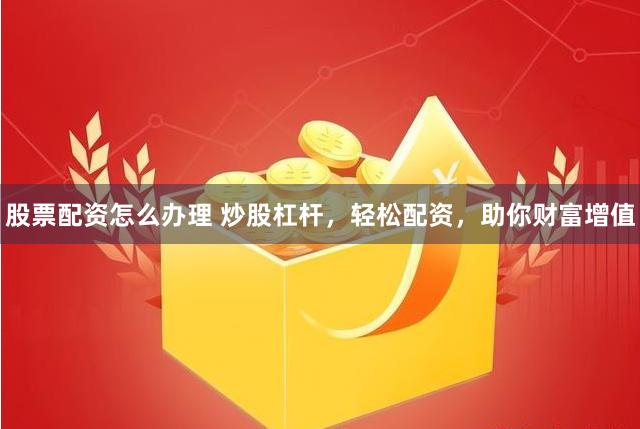 股票配资怎么办理 炒股杠杆，轻松配资，助你财富增值
