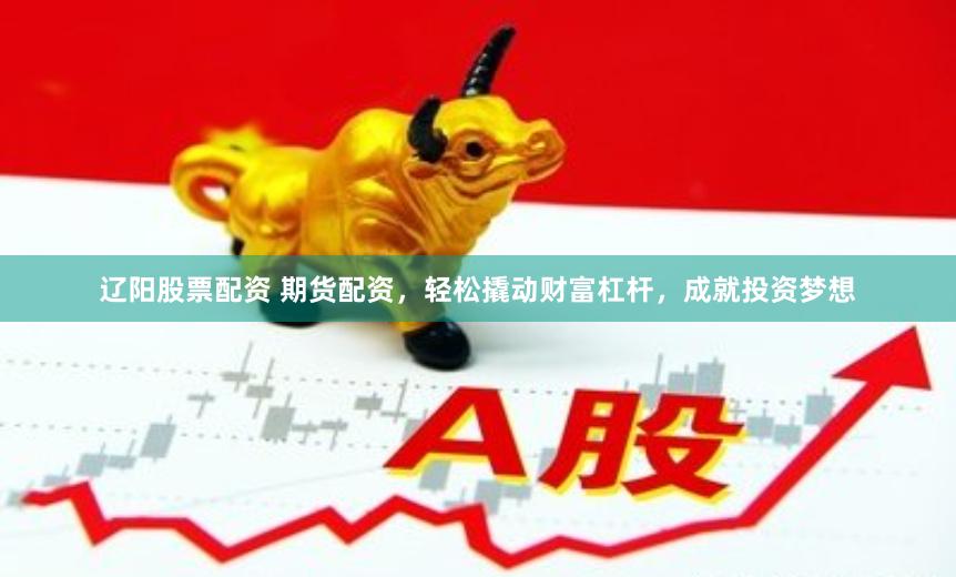 辽阳股票配资 期货配资，轻松撬动财富杠杆，成就投资梦想