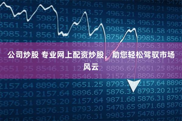 公司炒股 专业网上配资炒股，助您轻松驾驭市场风云