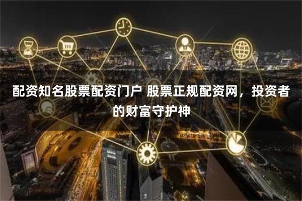 配资知名股票配资门户 股票正规配资网，投资者的财富守护神