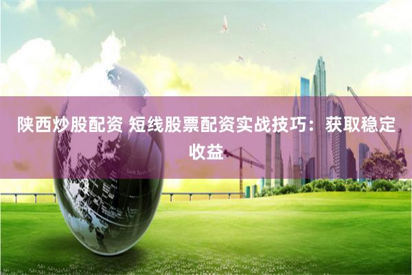 陕西炒股配资 短线股票配资实战技巧：获取稳定收益
