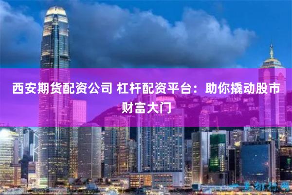 西安期货配资公司 杠杆配资平台：助你撬动股市财富大门