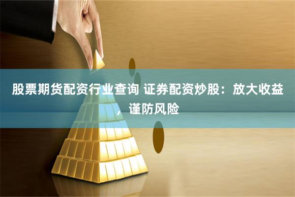 股票期货配资行业查询 证券配资炒股：放大收益，谨防风险