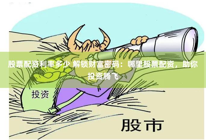 股票配资利率多少 解锁财富密码：哪里股票配资，助你投资腾飞