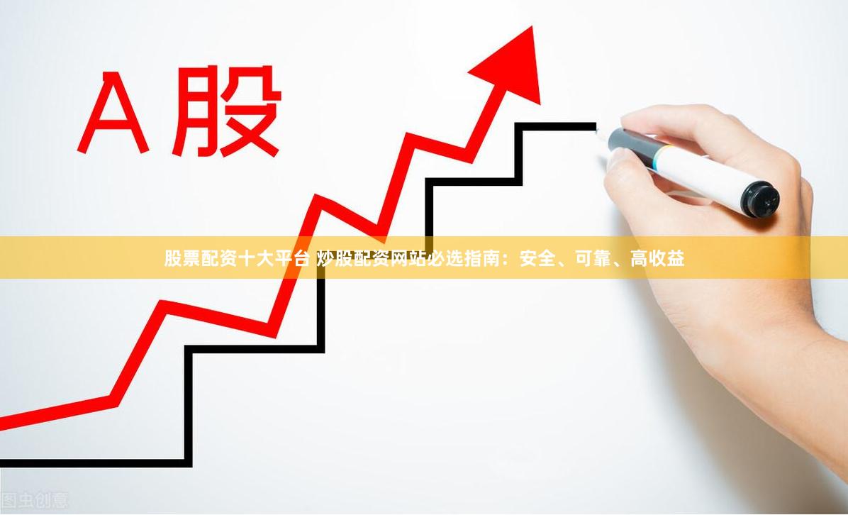 股票配资十大平台 炒股配资网站必选指南：安全、可靠、高收益