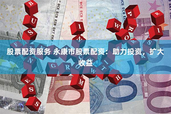 股票配资服务 永康市股票配资：助力投资，扩大收益