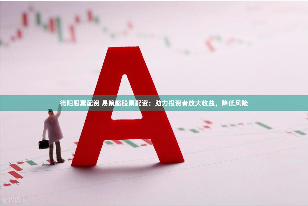 德阳股票配资 易策略股票配资：助力投资者放大收益，降低风险