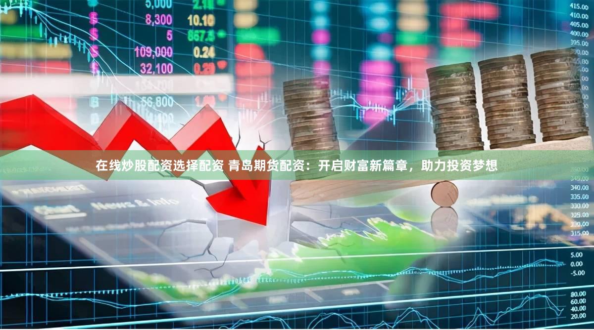 在线炒股配资选择配资 青岛期货配资：开启财富新篇章，助力投资梦想