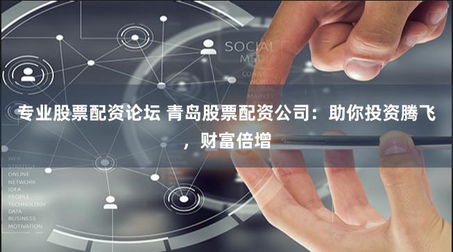 专业股票配资论坛 青岛股票配资公司：助你投资腾飞，财富倍增