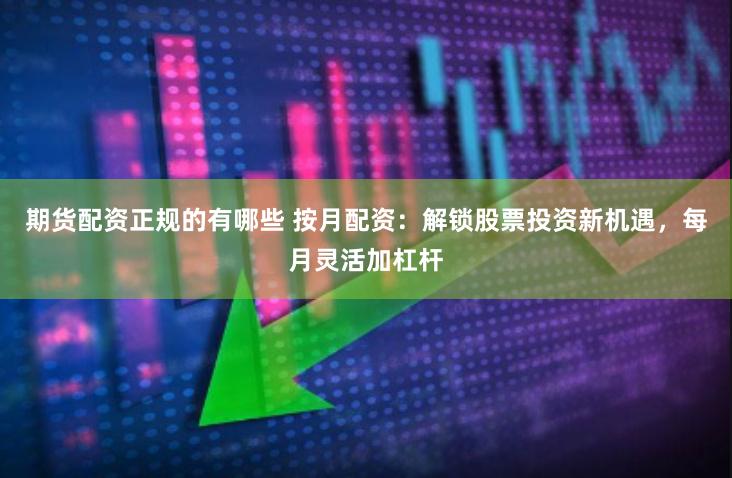 期货配资正规的有哪些 按月配资：解锁股票投资新机遇，每月灵活加杠杆
