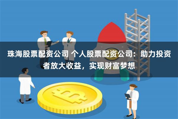 珠海股票配资公司 个人股票配资公司：助力投资者放大收益，实现财富梦想