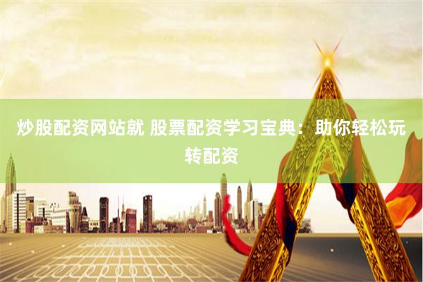 炒股配资网站就 股票配资学习宝典：助你轻松玩转配资