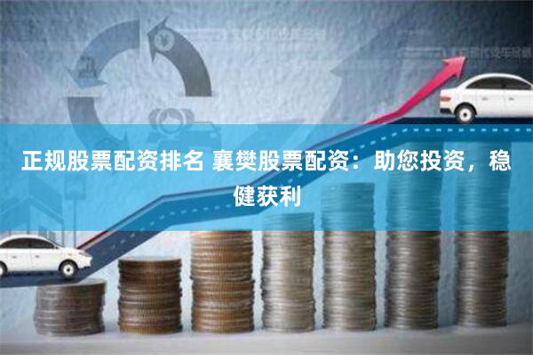 正规股票配资排名 襄樊股票配资：助您投资，稳健获利