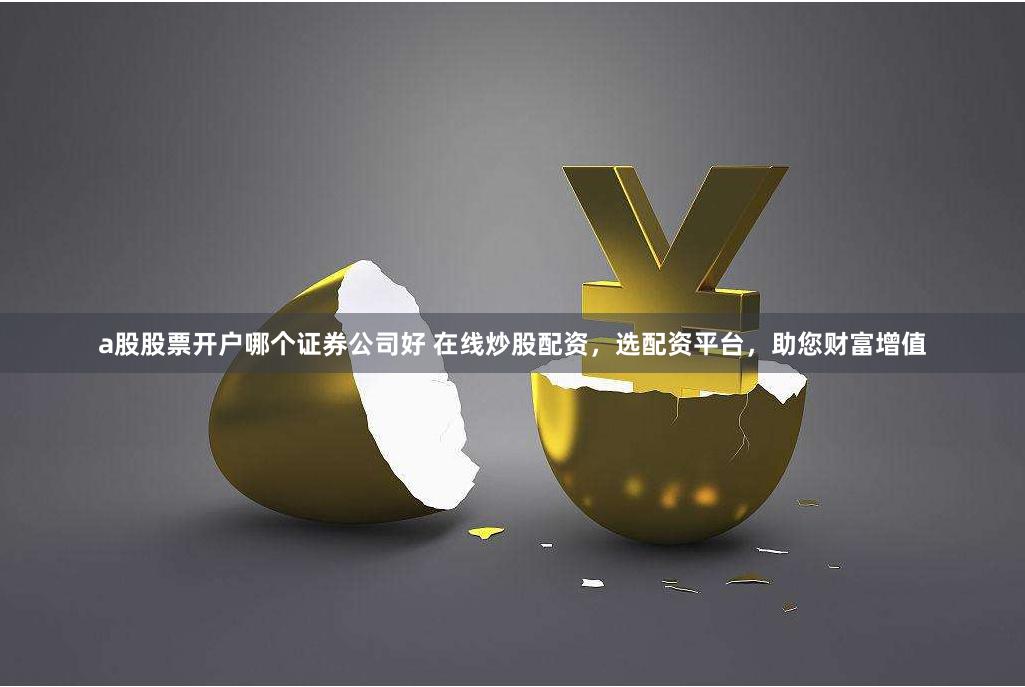 a股股票开户哪个证券公司好 在线炒股配资，选配资平台，助您财富增值