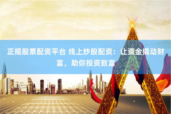 正规股票配资平台 线上炒股配资:让资金撬动财富,助你投资致富