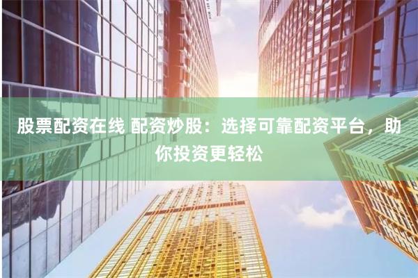 股票配资在线 配资炒股:选择可靠配资平台,助你投资更轻松