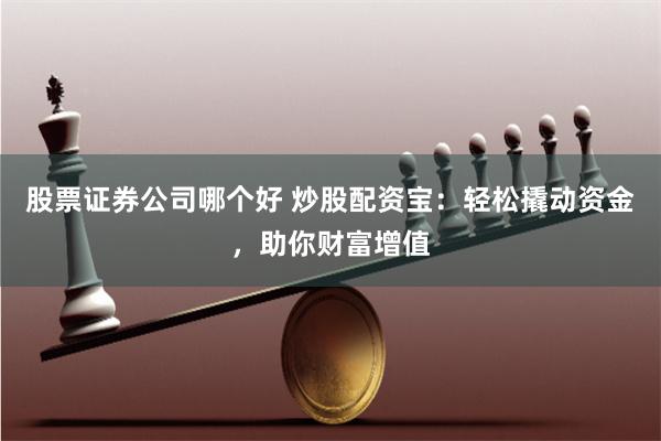 股票证券公司哪个好 炒股配资宝:轻松撬动资金,助你财富增值