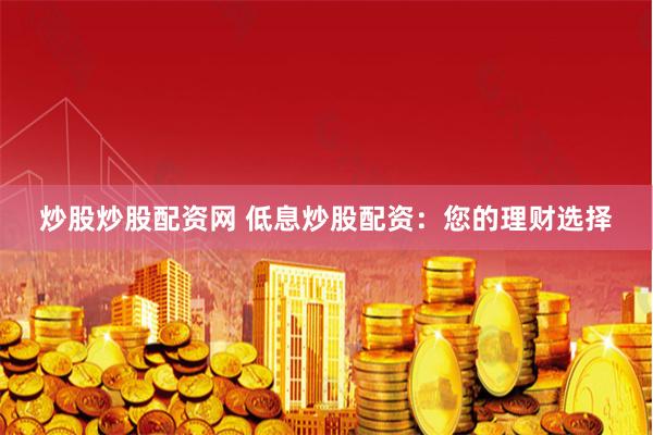 炒股炒股配资网 低息炒股配资:您的理财选择