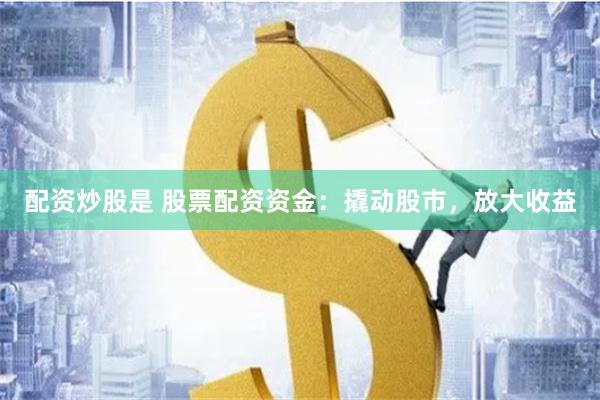 配资炒股是 股票配资资金：撬动股市，放大收益