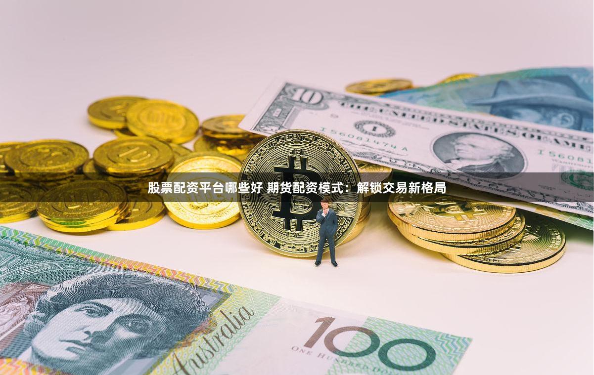 股票配资平台哪些好 期货配资模式:解锁交易新格局