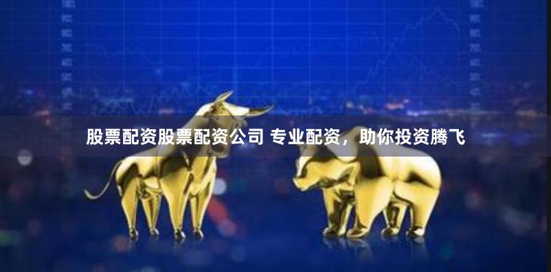 股票配资股票配资公司 专业配资,助你投资腾飞