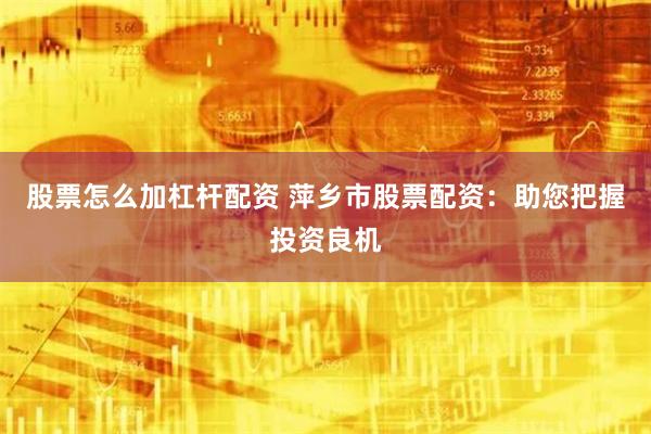 股票怎么加杠杆配资 萍乡市股票配资：助您把握投资良机