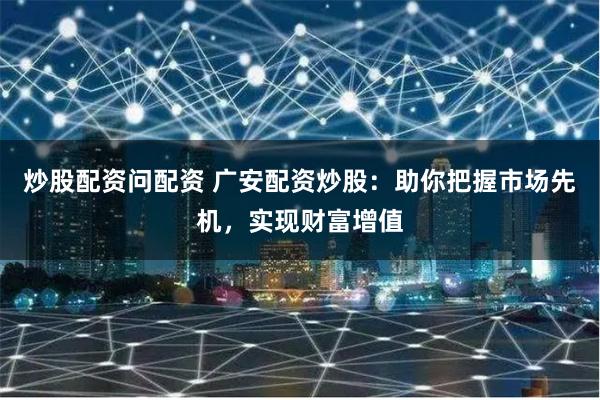 炒股配资问配资 广安配资炒股：助你把握市场先机，实现财富增值