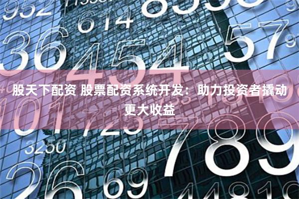 股天下配资 股票配资系统开发：助力投资者撬动更大收益