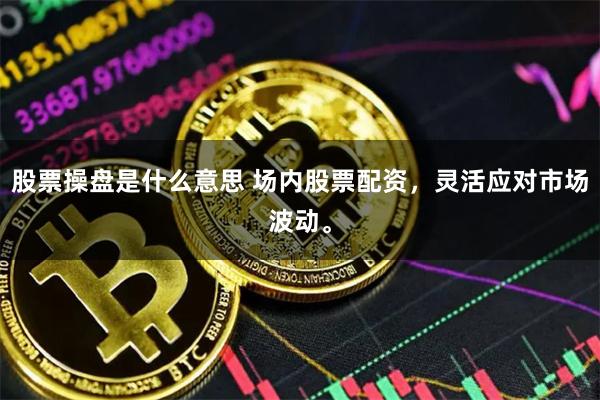 股票操盘是什么意思 场内股票配资,灵活应对市场波动。