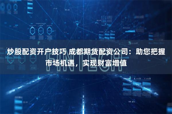 炒股配资开户技巧 成都期货配资公司:助您把握市场机遇,实现财富增值