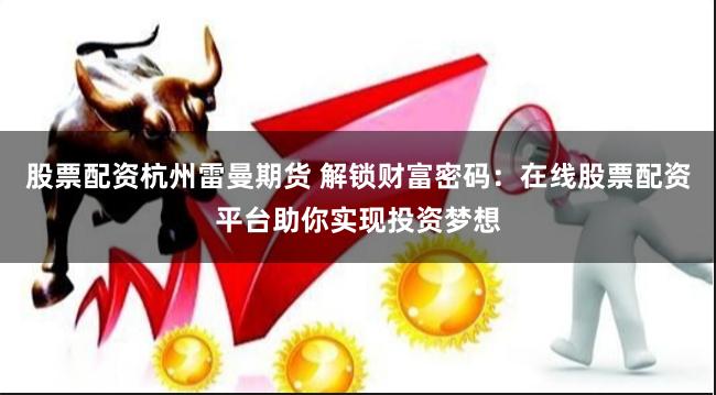 股票配资杭州雷曼期货 解锁财富密码：在线股票配资平台助你实现投资梦想
