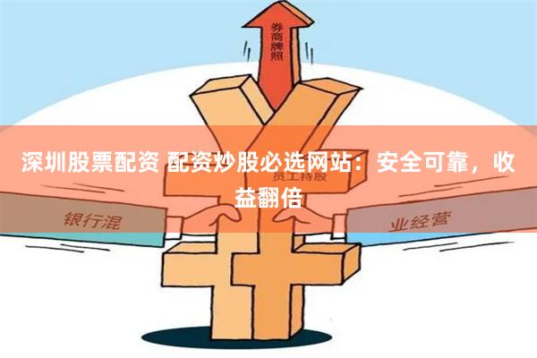 深圳股票配资 配资炒股必选网站：安全可靠，收益翻倍
